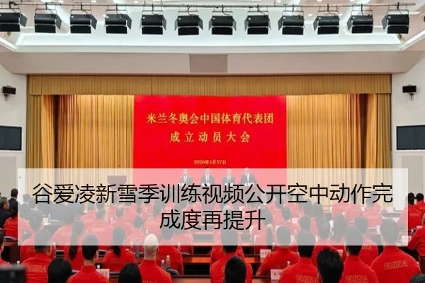 谷爱凌新雪季训练视频公开空中动作完成度再提升
